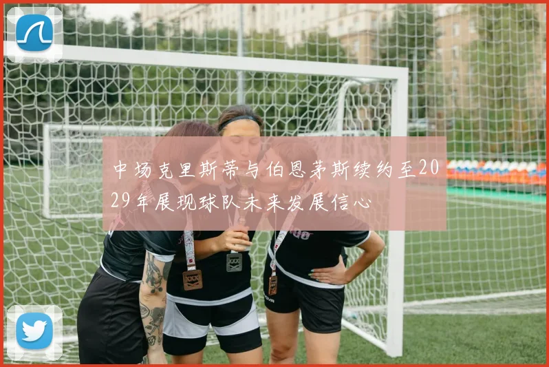 中场克里斯蒂与伯恩茅斯续约至2029年展现球队未来发展信心