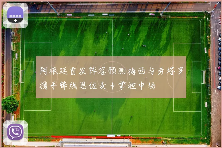 阿根廷首发阵容预测梅西与劳塔罗携手锋线恩佐麦卡掌控中场