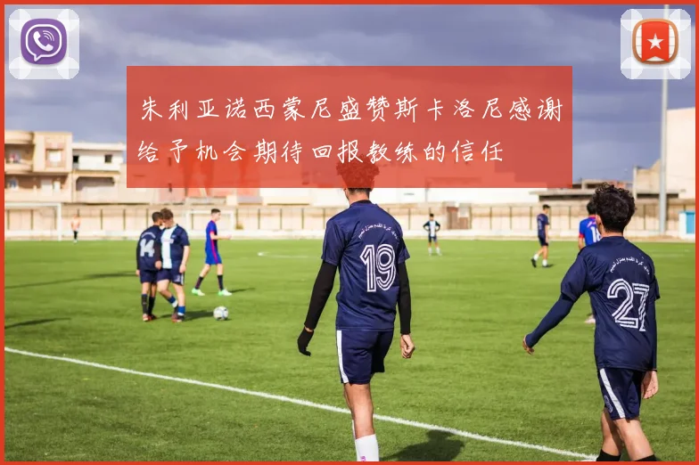 朱利亚诺西蒙尼盛赞斯卡洛尼感谢给予机会期待回报教练的信任