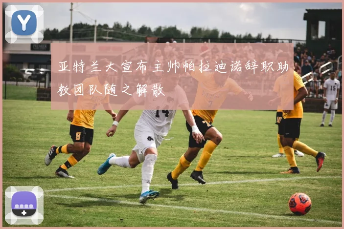 亚特兰大宣布主帅帕拉迪诺辞职助教团队随之解散