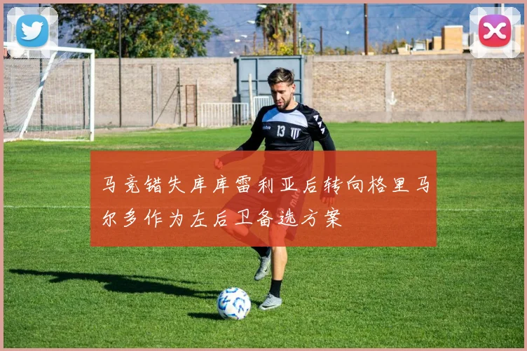 马竞错失库库雷利亚后转向格里马尔多作为左后卫备选方案