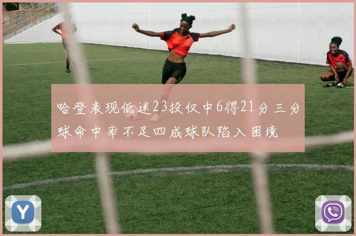 哈登表现低迷23投仅中6得21分三分球命中率不足四成球队陷入困境