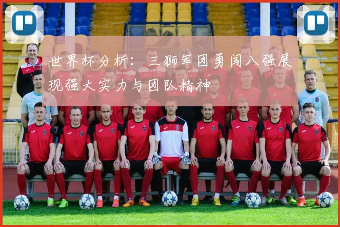 世界杯分析：三狮军团勇闯八强展现强大实力与团队精神