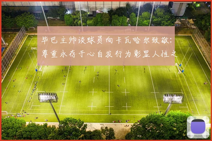 毕巴主帅谈球员向卡瓦哈尔致敬：尊重永存于心自发行为彰显人性之美