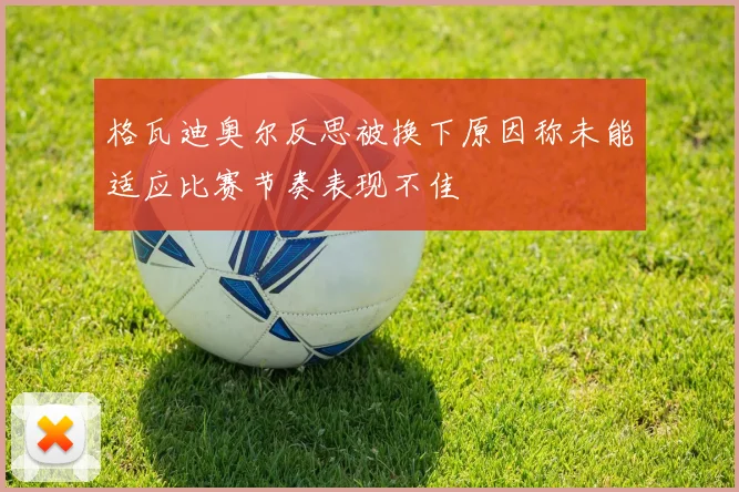 格瓦迪奥尔反思被换下原因称未能适应比赛节奏表现不佳