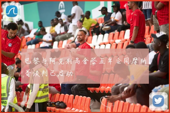 巴黎与阿克利乌舍签五年合同摩纳哥谈判已启动