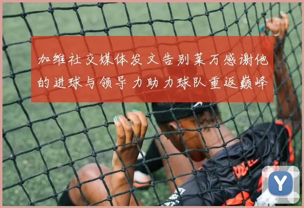 加维社交媒体发文告别莱万感谢他的进球与领导力助力球队重返巅峰