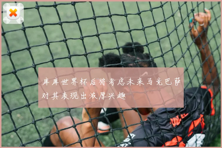 库库世界杯后将考虑未来马竞巴萨对其表现出浓厚兴趣