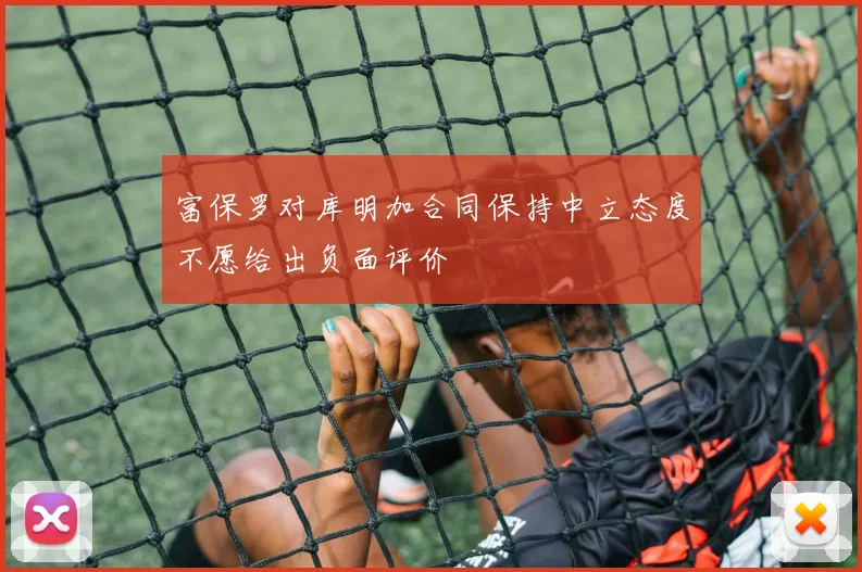 富保罗对库明加合同保持中立态度不愿给出负面评价