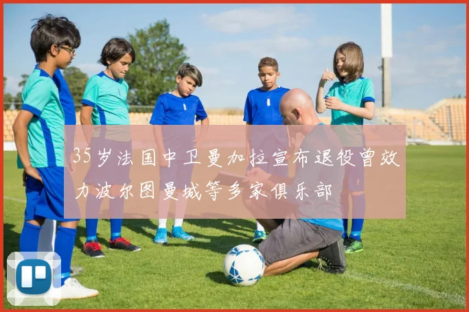 35岁法国中卫曼加拉宣布退役曾效力波尔图曼城等多家俱乐部