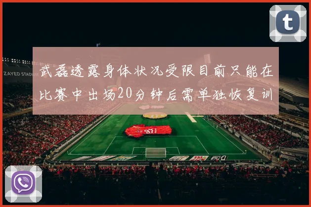 武磊透露身体状况受限目前只能在比赛中出场20分钟后需单独恢复训练