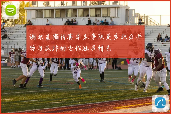 谢尔基期待赛季末争取更多积分并称与瓜帅的合作独具特色