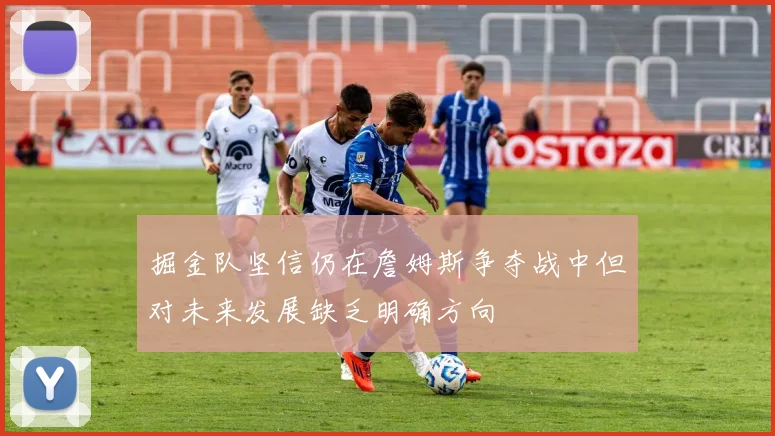 掘金队坚信仍在詹姆斯争夺战中但对未来发展缺乏明确方向