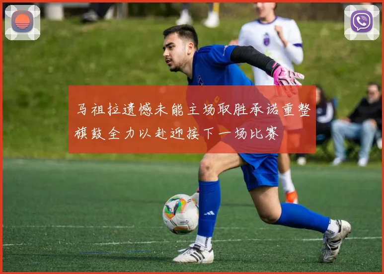 马祖拉遗憾未能主场取胜承诺重整旗鼓全力以赴迎接下一场比赛