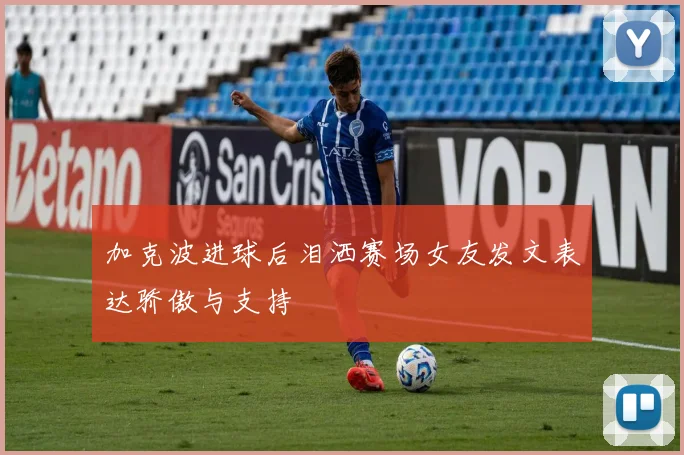 加克波进球后泪洒赛场女友发文表达骄傲与支持
