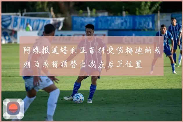 阿媒报道塔利亚菲科受伤梅迪纳或利马或将顶替出战左后卫位置