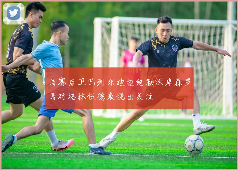马赛后卫巴列尔迪拒绝勒沃库森罗马对格林伍德表现出关注