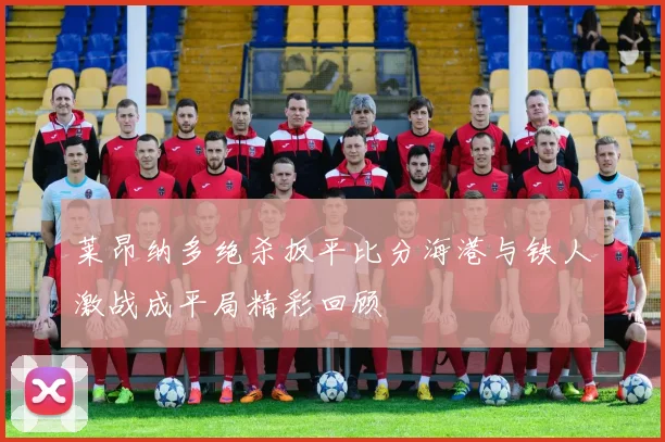 莱昂纳多绝杀扳平比分海港与铁人激战成平局精彩回顾