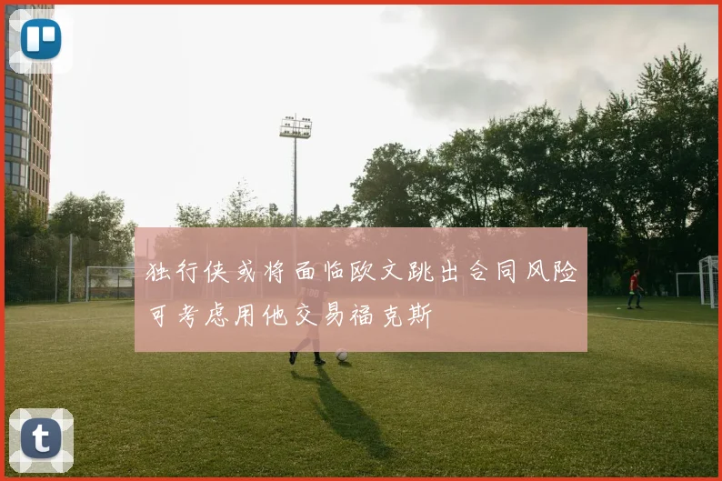 独行侠或将面临欧文跳出合同风险可考虑用他交易福克斯