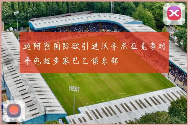 迈阿密国际欲引进沃齐尼亚竞争对手包括多家巴乙俱乐部