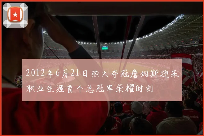2012年6月21日热火夺冠詹姆斯迎来职业生涯首个总冠军荣耀时刻