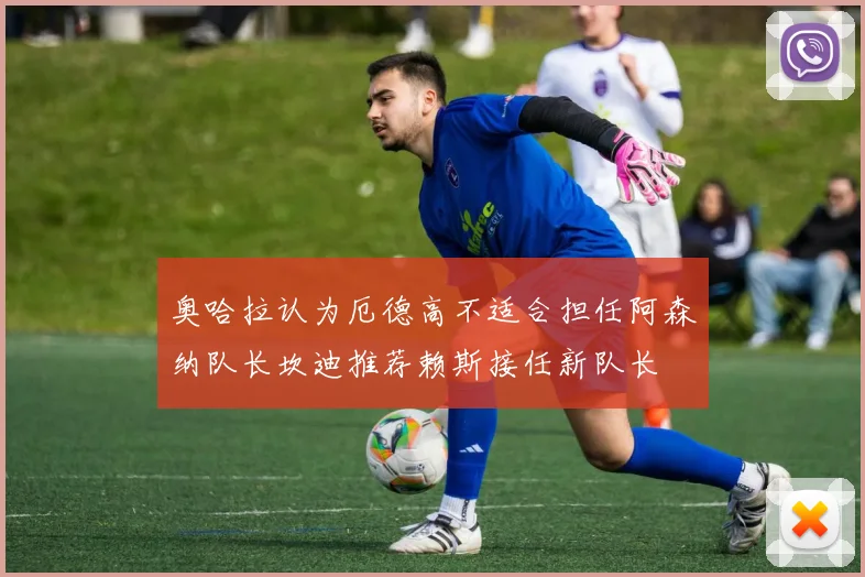 奥哈拉认为厄德高不适合担任阿森纳队长坎迪推荐赖斯接任新队长